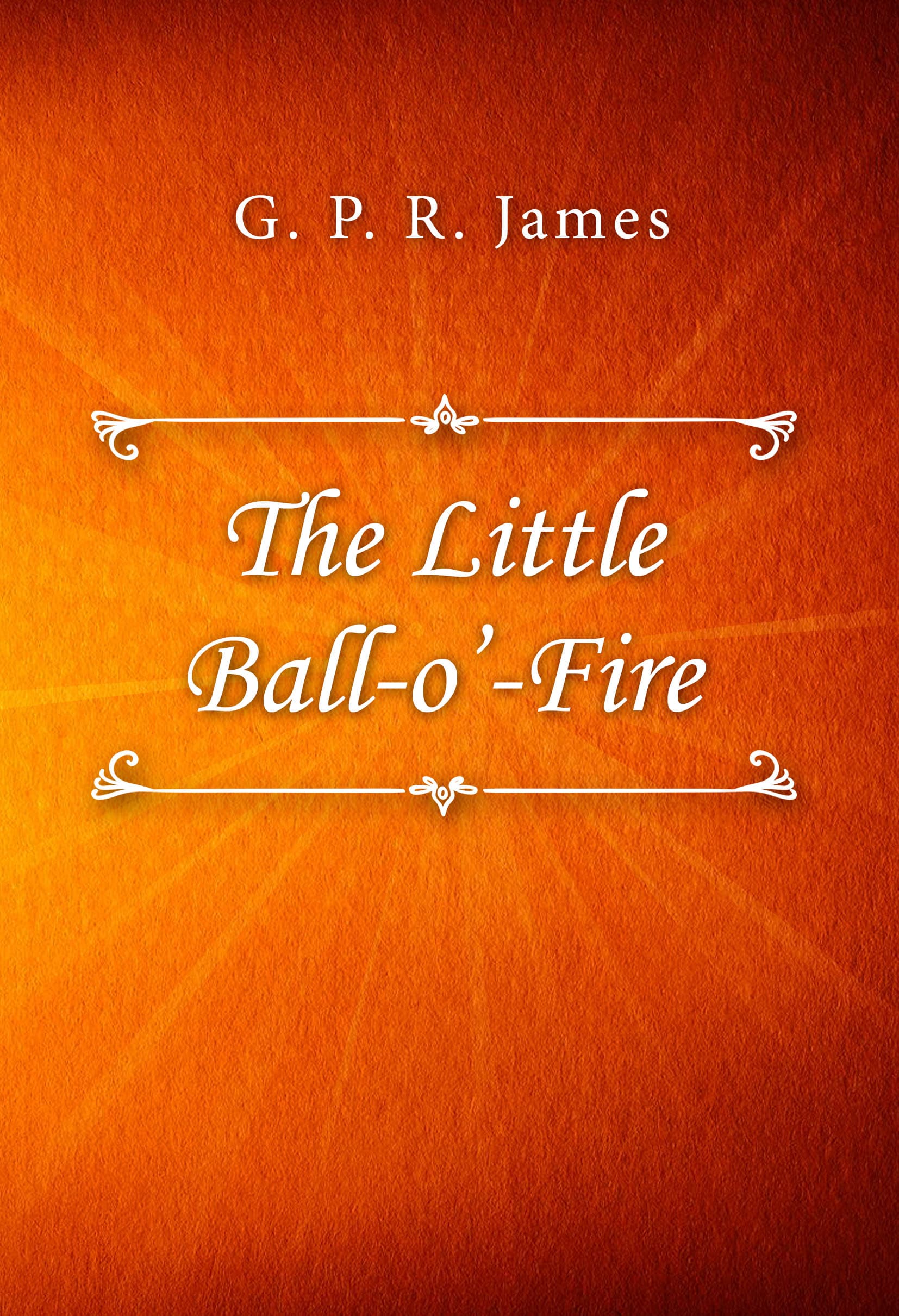 The Little Ball O' Fire; or, the Life and Adventures of John Marston Hall / The Works of G. P. R. James, Vol. XV.