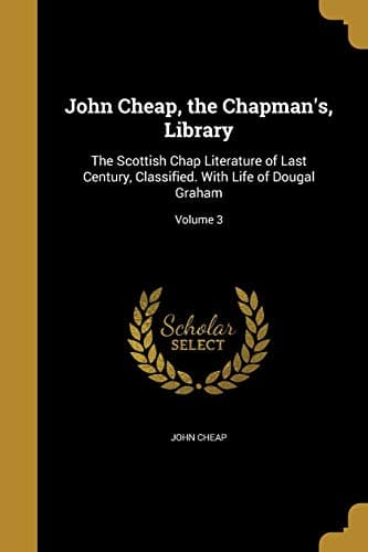 John Cheap, the Chapman's Library. Vol. 2: Religious and Scriptural / The Scottish Chap Literature of Last Century, Classified