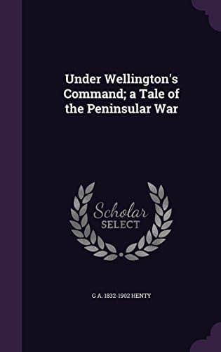 Under Wellington's Command: A Tale of the Peninsular War