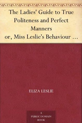 The Ladies' Guide to True Politeness and Perfect Manners / or, Miss Leslie's Behaviour Book