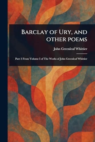 Barclay of Ury, and other poems / Part 3 From Volume I of The Works of John Greenleaf Whittier cover
