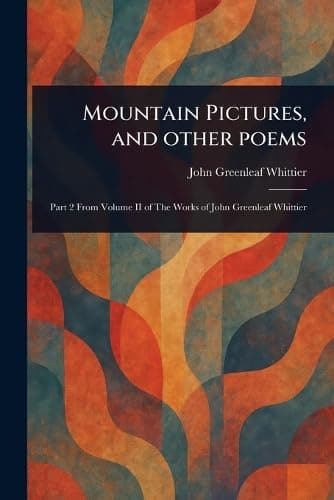 Mountain Pictures, and other poems / Part 2 From Volume II of The Works of John Greenleaf Whittier cover