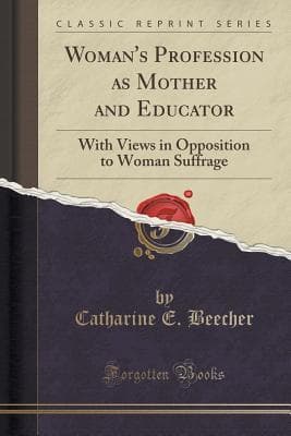 Woman's Profession as Mother and Educator, with Views in Opposition to Woman Suffrage