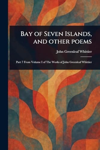 Bay of Seven Islands, and other poems / Part 7 From Volume I of The Works of John Greenleaf Whittier cover