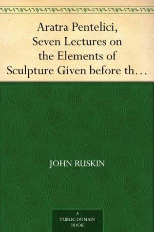 Aratra Pentelici, Seven Lectures on the Elements of Sculpture / Given before the University of Oxford in Michaelmas Term, 1870