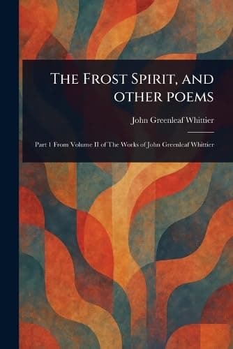 The Frost Spirit, and other poems / Part 1 From Volume II of The Works of John Greenleaf Whittier cover