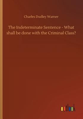 The Indeterminate Sentence: What Shall Be Done with the Criminal Class? cover